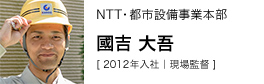 NTT・都市設備事業本部 國吉 大吾 [ 2012年入社｜現場監督 ]