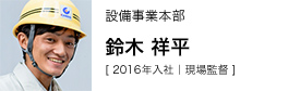 設備事業本部 鈴木 祥平 [ 2016年入社｜現場監督 ]