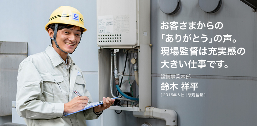 お客さまからの「ありがとう」の声。現場監督は充実感の大きい仕事です。設備事業本部 鈴木 祥平 [ 2016年入社｜現場監督 ]