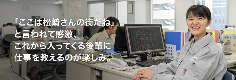 「ここは松﨑さんの街だね」と言われて感激、これから入ってくる後輩に仕事を教えるのが楽しみ。