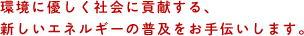 環境に優しく社会に貢献する、新しいエネルギーの普及をお手伝いします。
