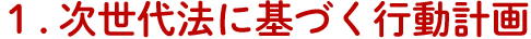 １．次世代法に基づく行動計画