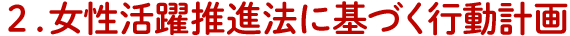 ２．女性活躍推進法に基づく行動計画