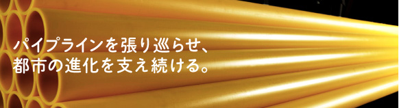 パイプラインを張り巡らせ、都市の進化を支え続ける。
