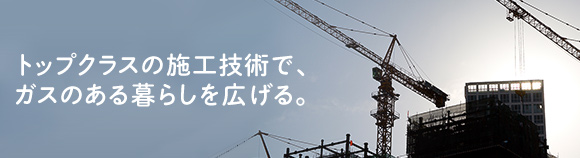 トップクラスの施工技術で、ガスのある暮らしを広げる。
