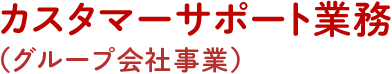 カスタマーサポート業務（グループ会社事業）