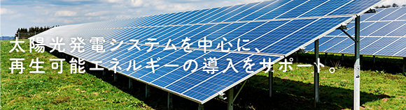 太陽光発電システムを中心に再生可能エネルギーの導入をサポート。
