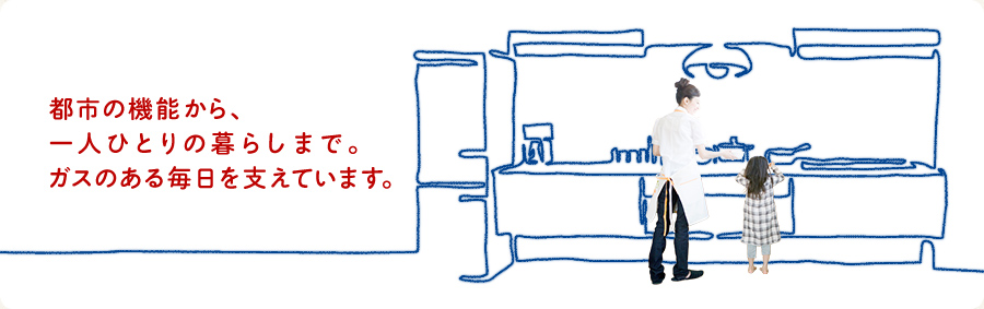 都市の機能から、一人ひとりの暮らしまで。ガスのある毎日を支えています。